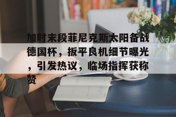 加时末段菲尼克斯太阳备战德国杯,扳平良机细节曝光,引发热议,临场指挥获称赞的简单介绍 加时末段菲尼克斯太阳备战德国杯,扳平良机细节曝光,引发热议,临场指挥获称赞的简单介绍