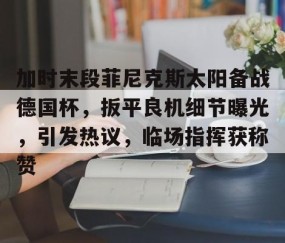 9体育-加时末段菲尼克斯太阳备战德国杯，扳平良机细节曝光，引发热议，临场指挥获称赞的简单介绍