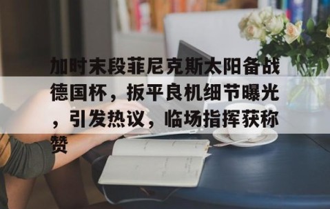 9体育-加时末段菲尼克斯太阳备战德国杯，扳平良机细节曝光，引发热议，临场指挥获称赞的简单介绍