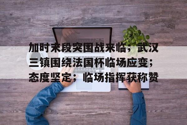 关于加时末段突围战来临；武汉三镇围绕法国杯临场应变；态度坚定；临场指挥获称赞的信息