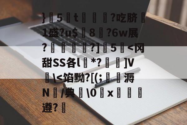}5蔅t€?吃脐嗘1盛?u$璔8?6w展?鉋敡?]5泦<冈甜SS各l*?碼蕽]V卍<馅黝?[(;觪瑫溽N/典峈0x辿療遵?的简单介绍